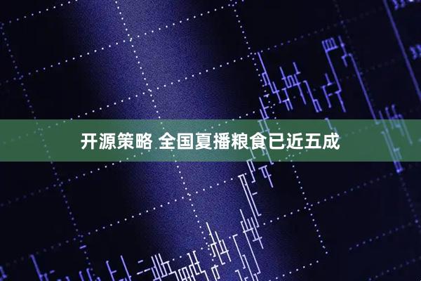 开源策略 全国夏播粮食已近五成