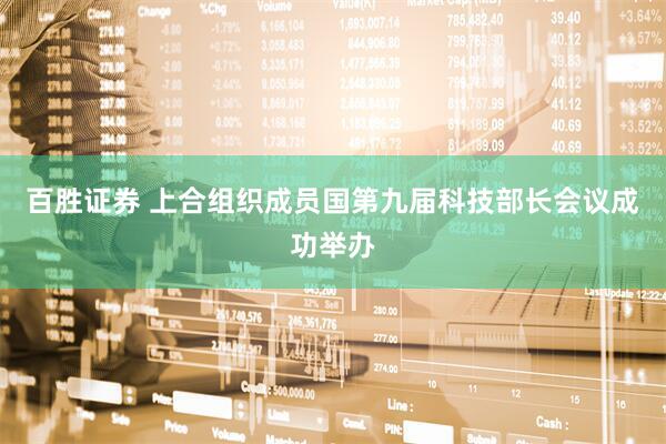 百胜证券 上合组织成员国第九届科技部长会议成功举办