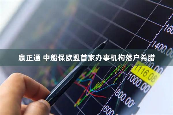 赢正通 中船保欧盟首家办事机构落户希腊