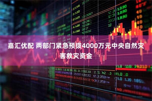 嘉汇优配 两部门紧急预拨4000万元中央自然灾害救灾资金