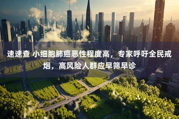 速速查 小细胞肺癌恶性程度高，专家呼吁全民戒烟，高风险人群应早筛早诊