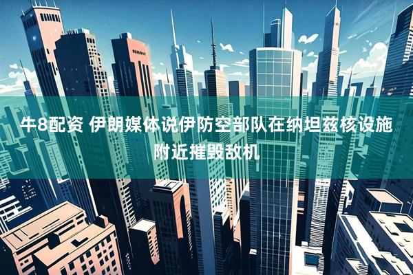 牛8配资 伊朗媒体说伊防空部队在纳坦兹核设施附近摧毁敌机