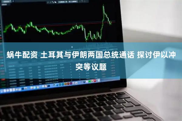 蜗牛配资 土耳其与伊朗两国总统通话 探讨伊以冲突等议题