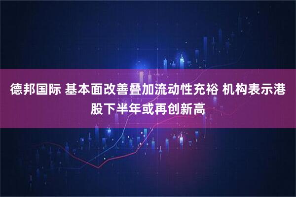 德邦国际 基本面改善叠加流动性充裕 机构表示港股下半年或再创新高
