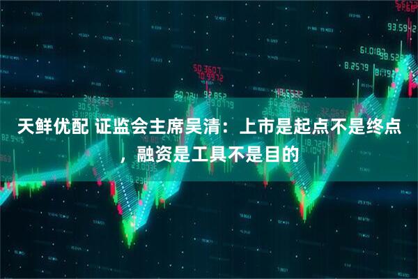 天鲜优配 证监会主席吴清：上市是起点不是终点，融资是工具不是目的