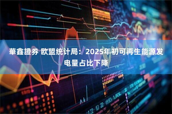 華鑫證券 欧盟统计局：2025年初可再生能源发电量占比下降