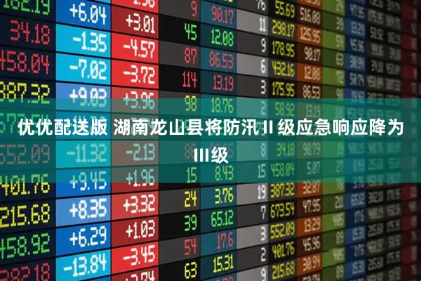 优优配送版 湖南龙山县将防汛Ⅱ级应急响应降为Ⅲ级