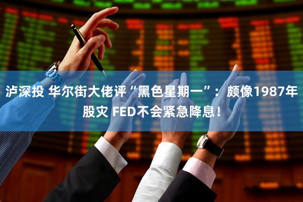 泸深投 华尔街大佬评“黑色星期一”：颇像1987年股灾 FED不会紧急降息！