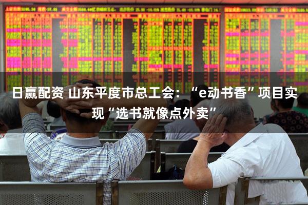 日赢配资 山东平度市总工会：“e动书香”项目实现“选书就像点外卖”