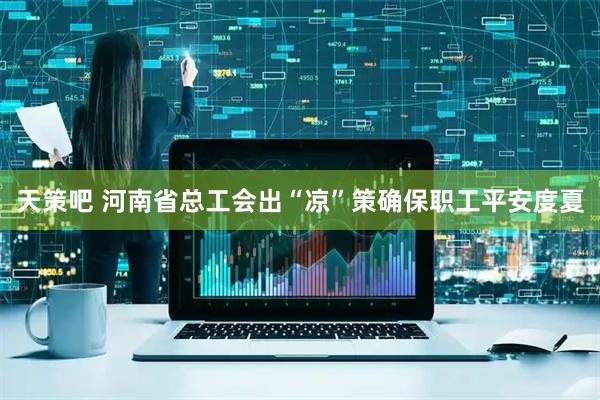 天策吧 河南省总工会出“凉”策确保职工平安度夏