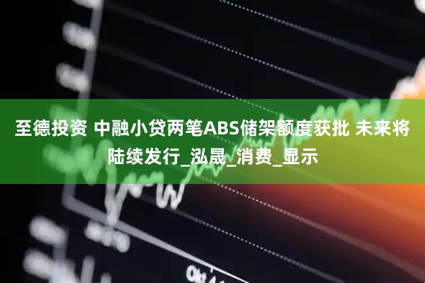 至德投资 中融小贷两笔ABS储架额度获批 未来将陆续发行_泓晟_消费_显示