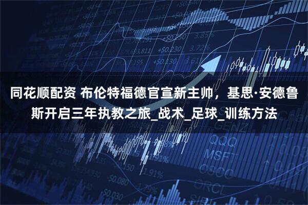 同花顺配资 布伦特福德官宣新主帅，基思·安德鲁斯开启三年执教之旅_战术_足球_训练方法