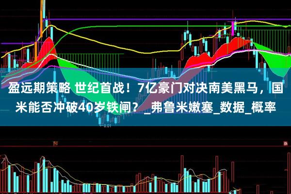 盈远期策略 世纪首战！7亿豪门对决南美黑马，国米能否冲破40岁铁闸？_弗鲁米嫩塞_数据_概率