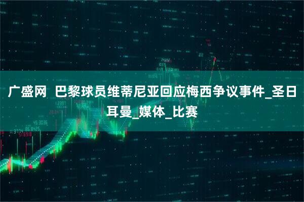 广盛网  巴黎球员维蒂尼亚回应梅西争议事件_圣日耳曼_媒体_比赛