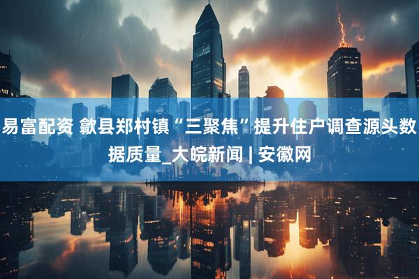 易富配资 歙县郑村镇“三聚焦”提升住户调查源头数据质量_大皖新闻 | 安徽网