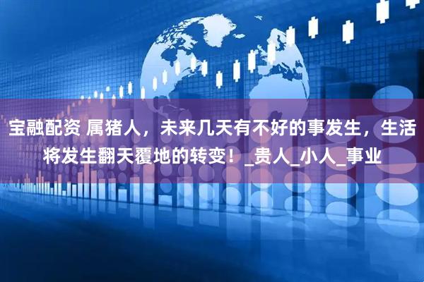 宝融配资 属猪人，未来几天有不好的事发生，生活将发生翻天覆地的转变！_贵人_小人_事业