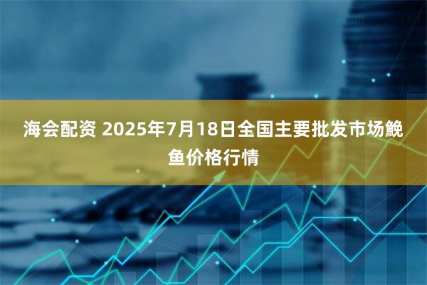 海会配资 2025年7月18日全国主要批发市场鮸鱼价格行情