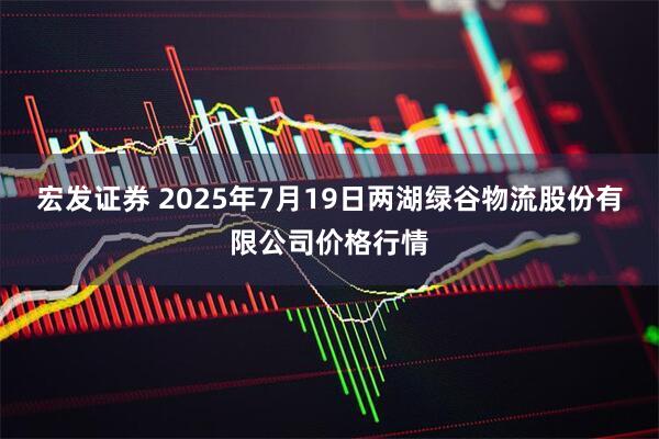 宏发证券 2025年7月19日两湖绿谷物流股份有限公司价格行情