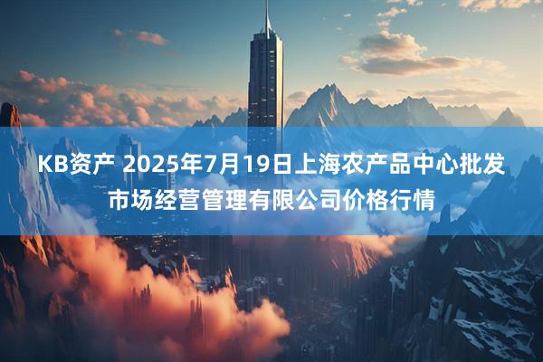 KB资产 2025年7月19日上海农产品中心批发市场经营管理有限公司价格行情