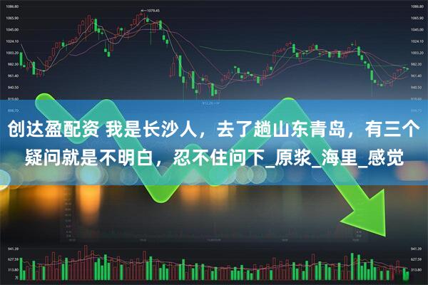 创达盈配资 我是长沙人，去了趟山东青岛，有三个疑问就是不明白，忍不住问下_原浆_海里_感觉