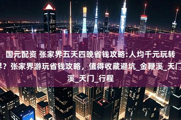 国元配资 张家界五天四晚省钱攻略:人均千元玩转张家界？张家界游玩省钱攻略，值得收藏避坑_金鞭溪_天门_行程