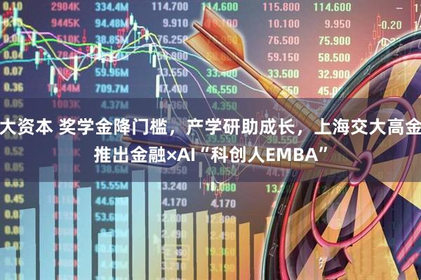 大资本 奖学金降门槛，产学研助成长，上海交大高金推出金融×AI“科创人EMBA”