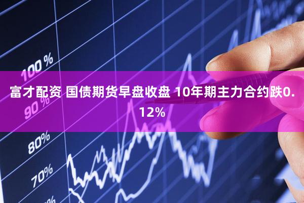 富才配资 国债期货早盘收盘 10年期主力合约跌0.12%