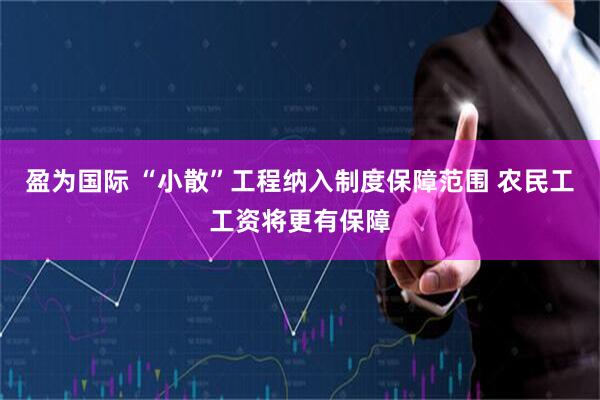 盈为国际 “小散”工程纳入制度保障范围 农民工工资将更有保障