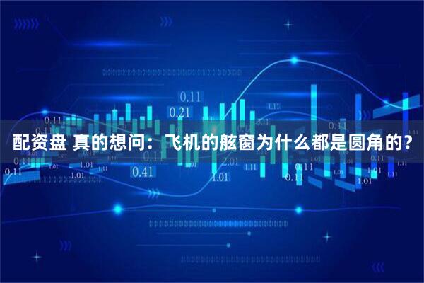 配资盘 真的想问：飞机的舷窗为什么都是圆角的？