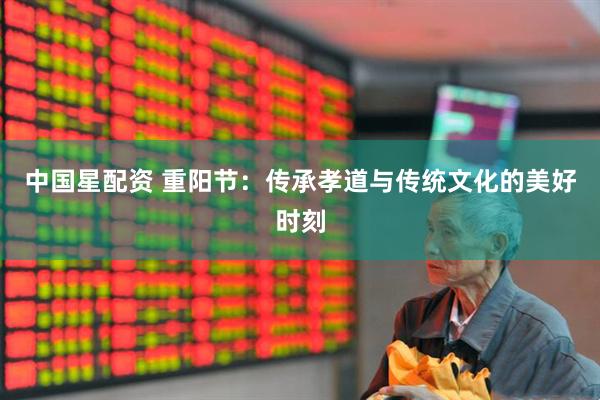 中国星配资 重阳节：传承孝道与传统文化的美好时刻