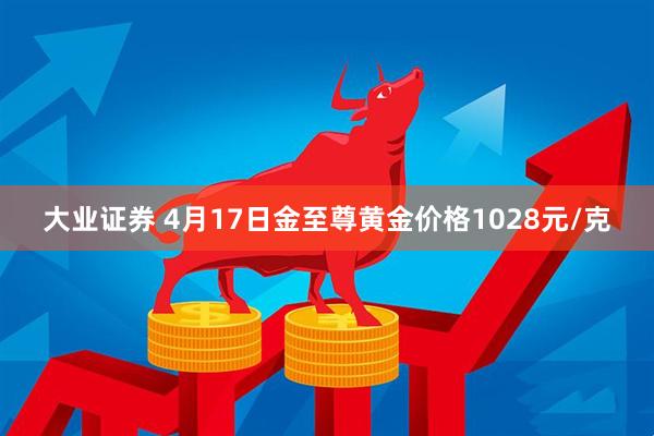 大业证券 4月17日金至尊黄金价格1028元/克