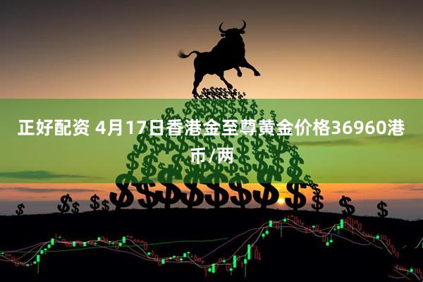 正好配资 4月17日香港金至尊黄金价格36960港币/两