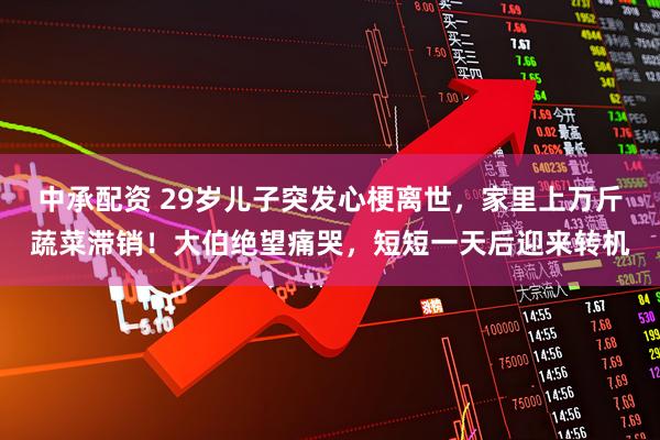 中承配资 29岁儿子突发心梗离世，家里上万斤蔬菜滞销！大伯绝望痛哭，短短一天后迎来转机