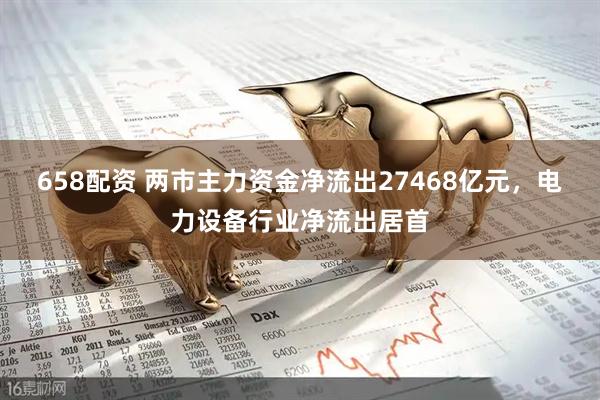 658配资 两市主力资金净流出27468亿元，电力设备行业净流出居首