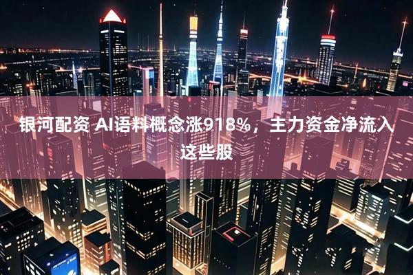银河配资 AI语料概念涨918%，主力资金净流入这些股