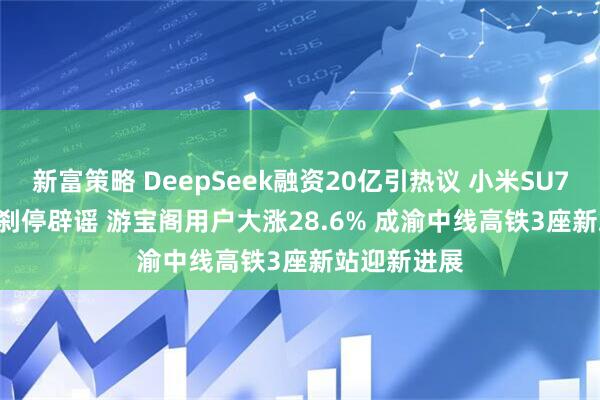 新富策略 DeepSeek融资20亿引热议 小米SU7 Ultra瞬间刹停辟谣 游宝阁用户大涨28.6% 成渝中线高铁3座新站迎新进展