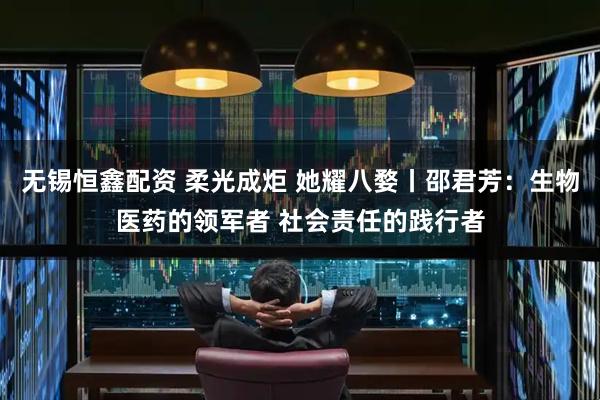 无锡恒鑫配资 柔光成炬 她耀八婺丨邵君芳：生物医药的领军者 社会责任的践行者